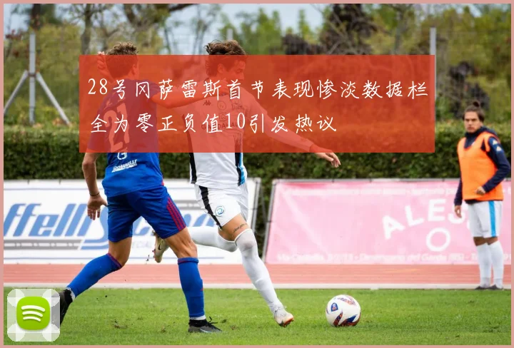 28号冈萨雷斯首节表现惨淡数据栏全为零正负值10引发热议