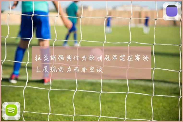 拉莫斯强调作为欧洲冠军需在赛场上展现实力而非空谈