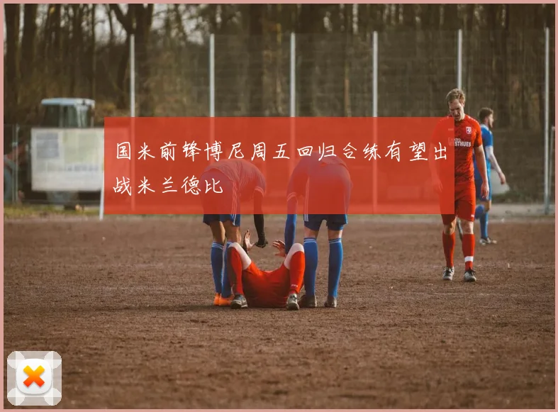 国米前锋博尼周五回归合练有望出战米兰德比