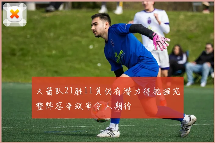 火箭队21胜11负仍有潜力待挖掘完整阵容净效率令人期待