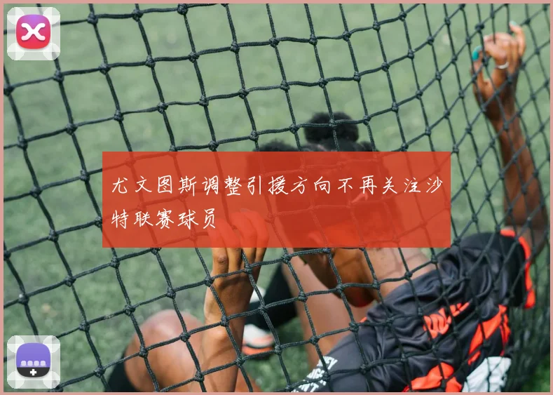 尤文图斯调整引援方向不再关注沙特联赛球员