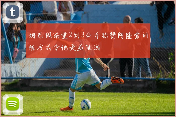 姆巴佩减重2到3公斤称赞阿隆索训练方式令他受益匪浅