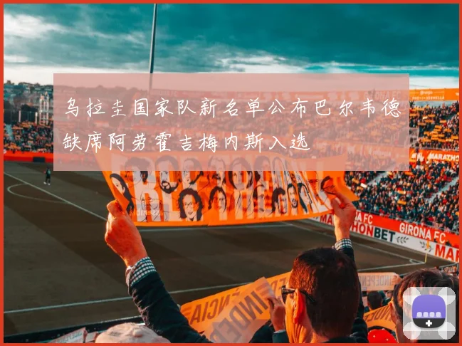 乌拉圭国家队新名单公布巴尔韦德缺席阿劳霍吉梅内斯入选