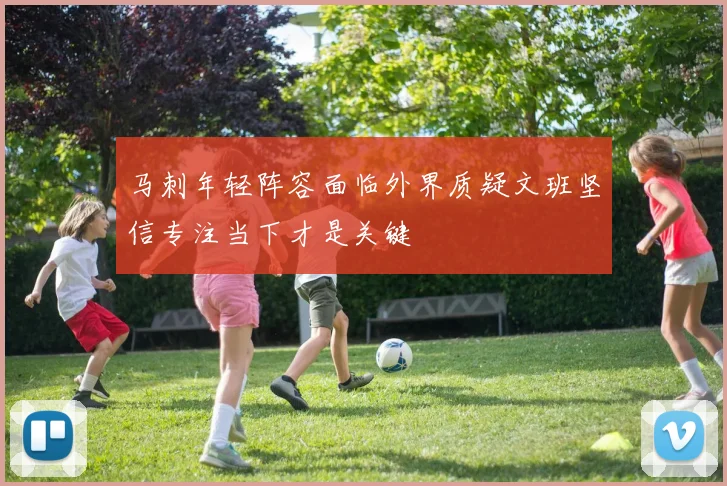 马刺年轻阵容面临外界质疑文班坚信专注当下才是关键