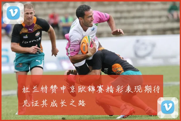 杜兰特赞申京欧锦赛精彩表现期待见证其成长之路