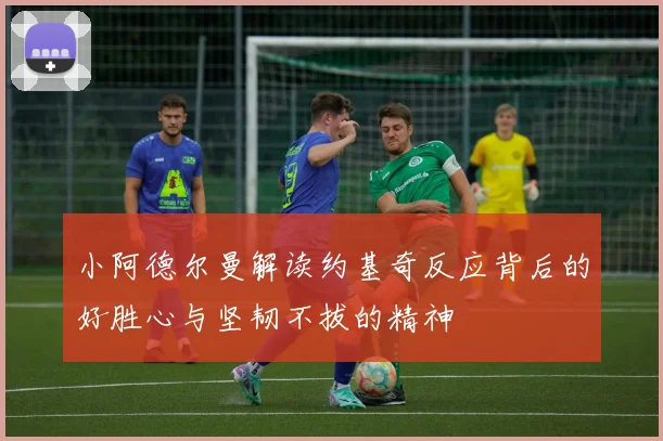 小阿德尔曼解读约基奇反应背后的好胜心与坚韧不拔的精神