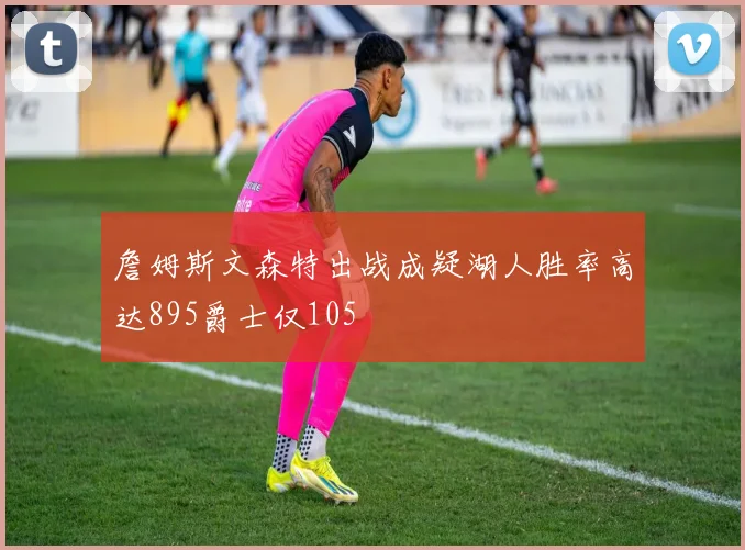 詹姆斯文森特出战成疑湖人胜率高达895爵士仅105