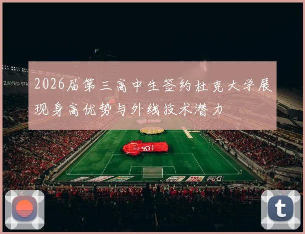 2026届第三高中生签约杜克大学展现身高优势与外线技术潜力