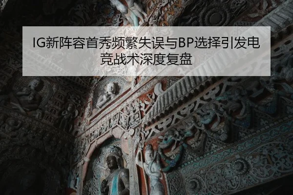 IG新阵容首秀频繁失误与BP选择引发电竞战术深度复盘